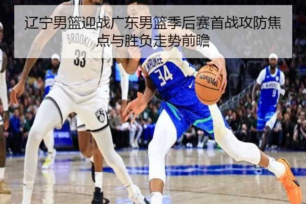 辽宁男篮迎战广东男篮季后赛首战攻防焦点与胜负走势前瞻